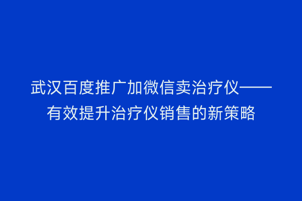 武汉百度推广加微信卖治疗仪——有效提升治疗仪销售的新策略