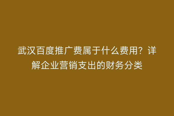 武汉百度推广费属于什么费用？详解企业营销支出的财务分类