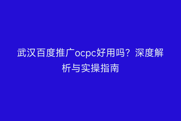 武汉百度推广ocpc好用吗？深度解析与实操指南