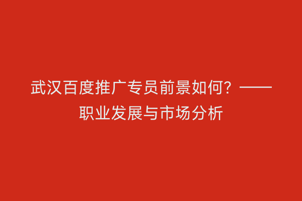 武汉百度推广专员前景如何？——职业发展与市场分析