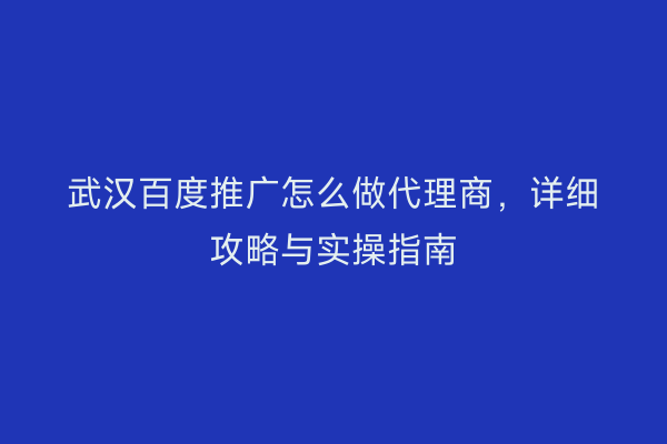 武汉百度推广怎么做代理商，详细攻略与实操指南