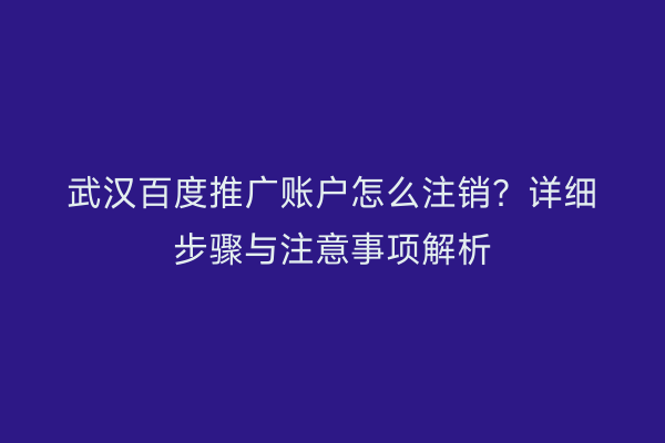 武汉百度推广账户怎么注销？详细步骤与注意事项解析