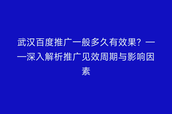 武汉百度推广一般多久有效果？——深入解析推广见效周期与影响因素