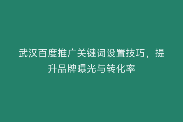 武汉百度推广关键词设置技巧，提升品牌曝光与转化率