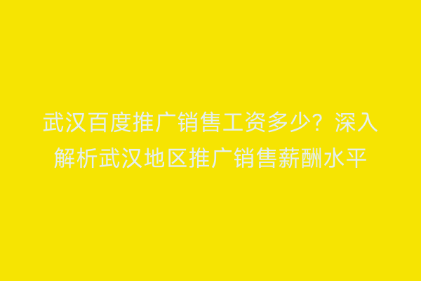 武汉百度推广销售工资多少？深入解析武汉地区推广销售薪酬水平