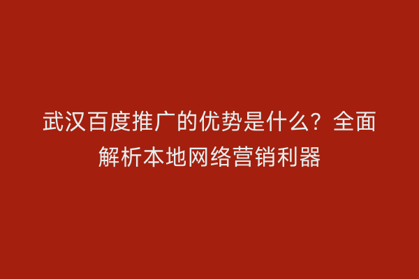 武汉百度推广的优势是什么？全面解析本地网络营销利器