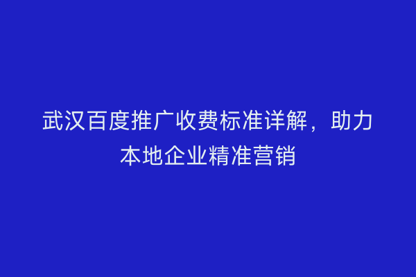 武汉百度推广收费标准详解，助力本地企业精准营销