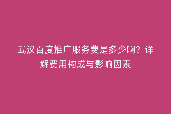 武汉百度推广服务费是多少啊？详解费用构成与影响因素