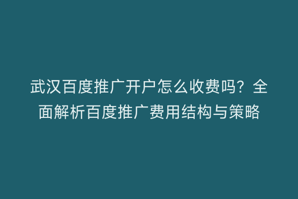 武汉百度推广开户怎么收费吗？全面解析百度推广费用结构与策略