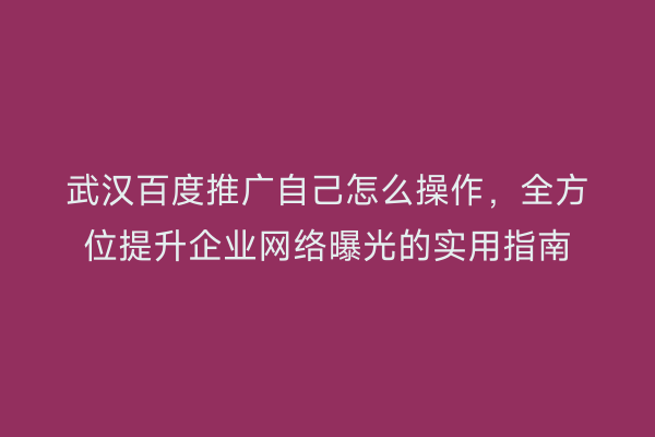 武汉百度推广自己怎么操作，全方位提升企业网络曝光的实用指南