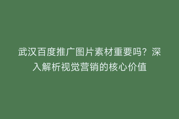 武汉百度推广图片素材重要吗？深入解析视觉营销的核心价值