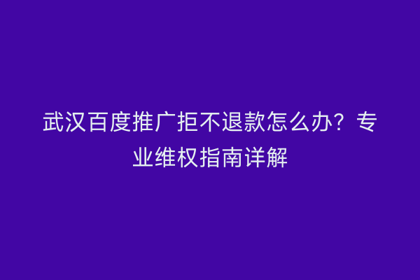 武汉百度推广拒不退款怎么办？专业维权指南详解