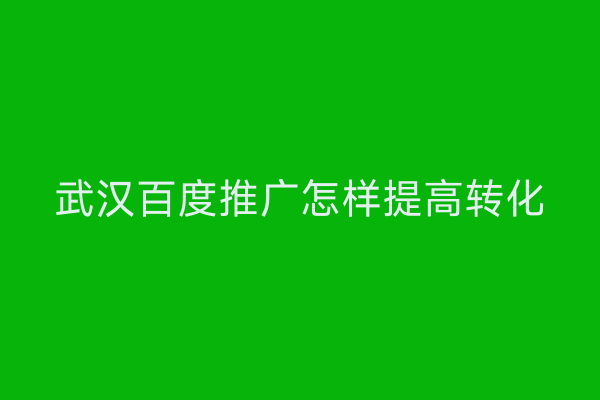 武汉百度推广怎样提高转化