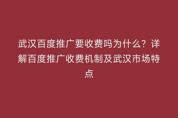 武汉百度推广要收费吗为什么？详解百度推广收费机制及武汉市场特点