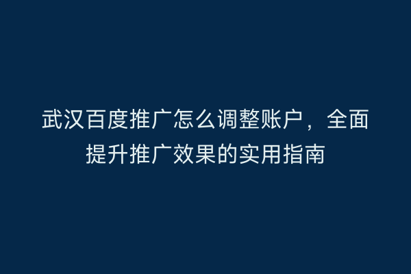 武汉百度推广怎么调整账户，全面提升推广效果的实用指南