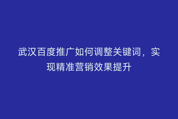 武汉百度推广如何调整关键词，实现精准营销效果提升