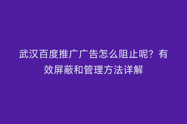 武汉百度推广广告怎么阻止呢？有效屏蔽和管理方法详解