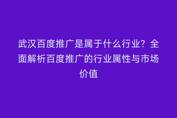 武汉百度推广是属于什么行业？全面解析百度推广的行业属性与市场价值