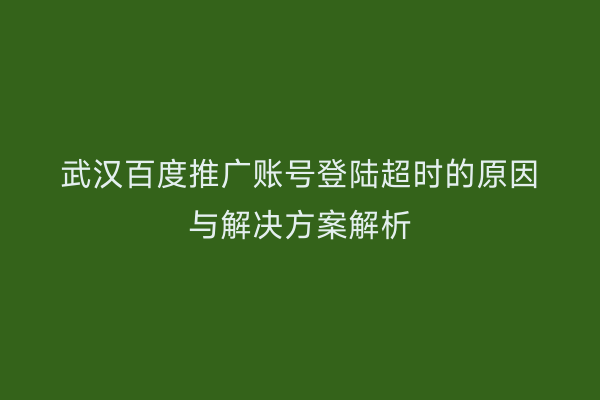 武汉百度推广账号登陆超时的原因与解决方案解析