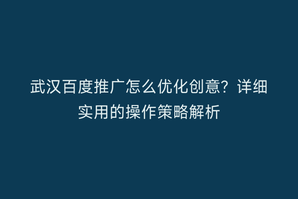 武汉百度推广怎么优化创意？详细实用的操作策略解析