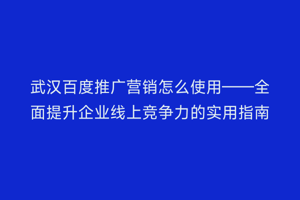 武汉百度推广营销怎么使用——全面提升企业线上竞争力的实用指南