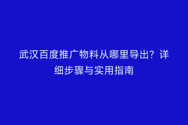 武汉百度推广物料从哪里导出？详细步骤与实用指南