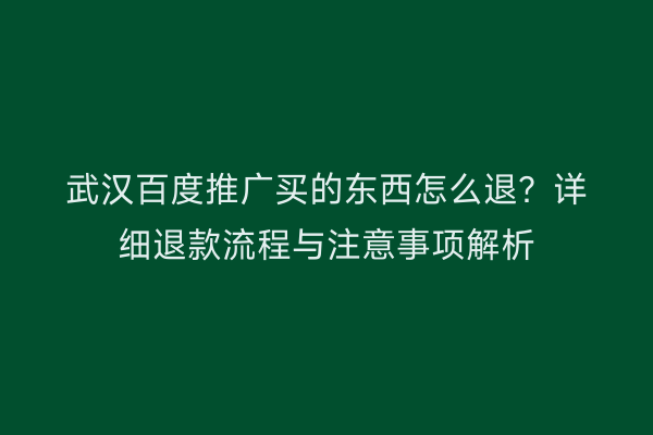 武汉百度推广买的东西怎么退？详细退款流程与注意事项解析