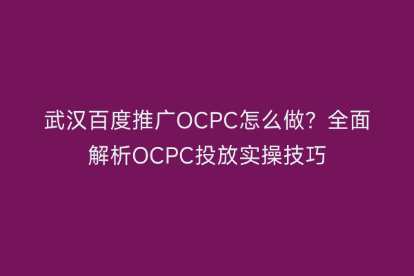 武汉百度推广OCPC怎么做？全面解析OCPC投放实操技巧