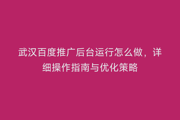 武汉百度推广后台运行怎么做，详细操作指南与优化策略