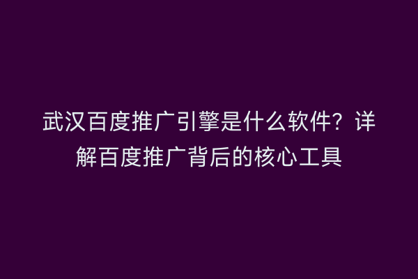 武汉百度推广引擎是什么软件？详解百度推广背后的核心工具
