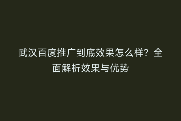 武汉百度推广到底效果怎么样？全面解析效果与优势