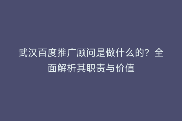 武汉百度推广顾问是做什么的？全面解析其职责与价值