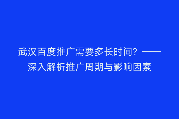 武汉百度推广需要多长时间？——深入解析推广周期与影响因素