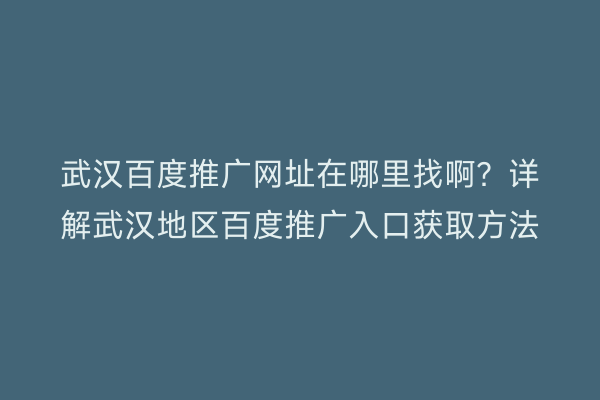 武汉百度推广网址在哪里找啊？详解武汉地区百度推广入口获取方法