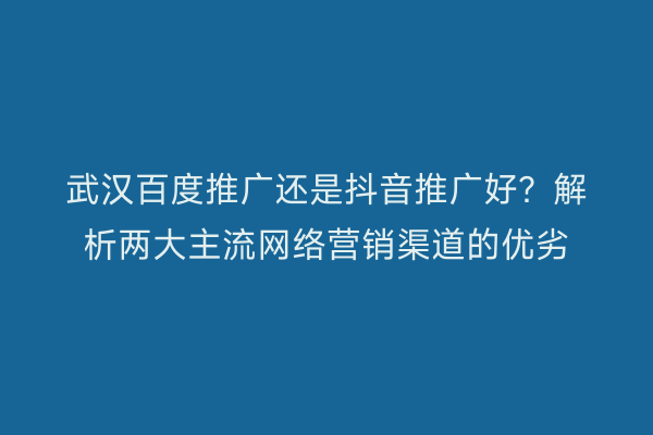 武汉百度推广还是抖音推广好？解析两大主流网络营销渠道的优劣