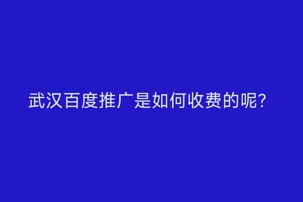 武汉百度推广是如何收费的呢？