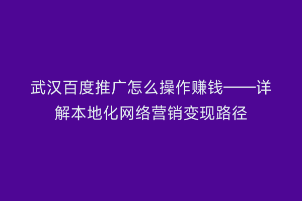武汉百度推广怎么操作赚钱——详解本地化网络营销变现路径