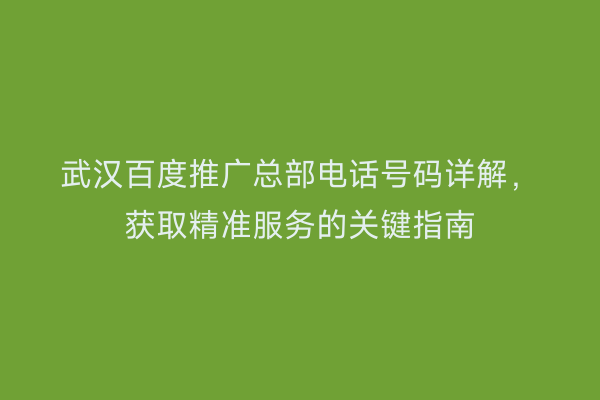 武汉百度推广总部电话号码详解，获取精准服务的关键指南