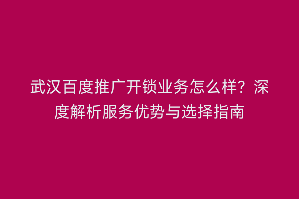 武汉百度推广开锁业务怎么样？深度解析服务优势与选择指南