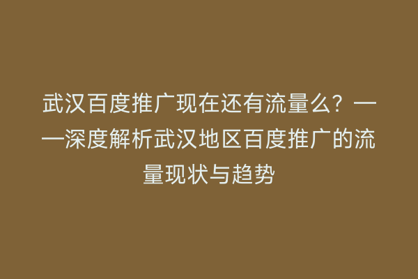 武汉百度推广现在还有流量么？——深度解析武汉地区百度推广的流量现状与趋势