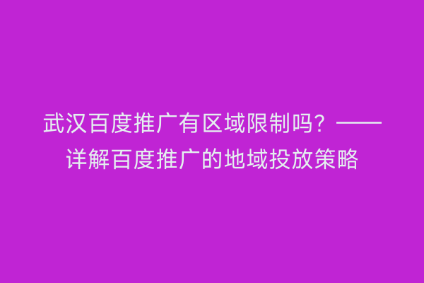 武汉百度推广有区域限制吗？——详解百度推广的地域投放策略