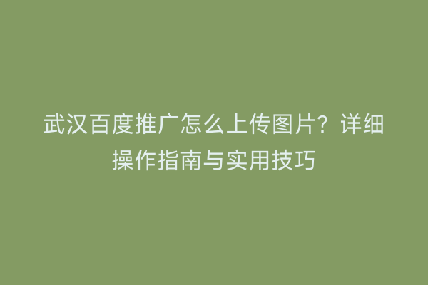 武汉百度推广怎么上传图片？详细操作指南与实用技巧