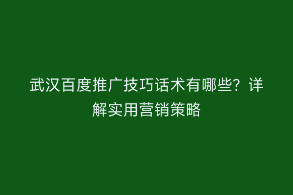 武汉百度推广技巧话术有哪些？详解实用营销策略