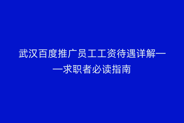 武汉百度推广员工工资待遇详解——求职者必读指南