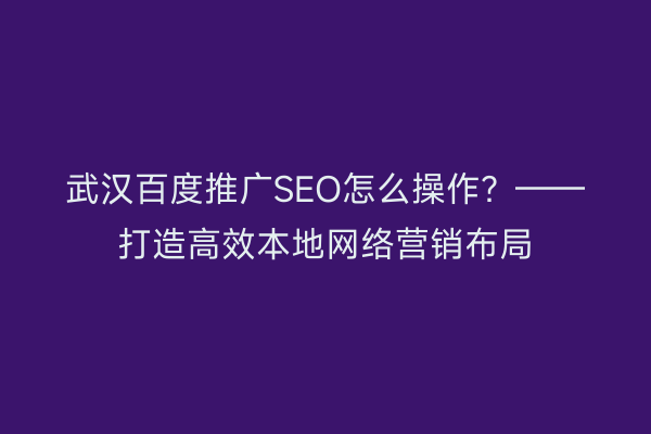 武汉百度推广SEO怎么操作？——打造高效本地网络营销布局