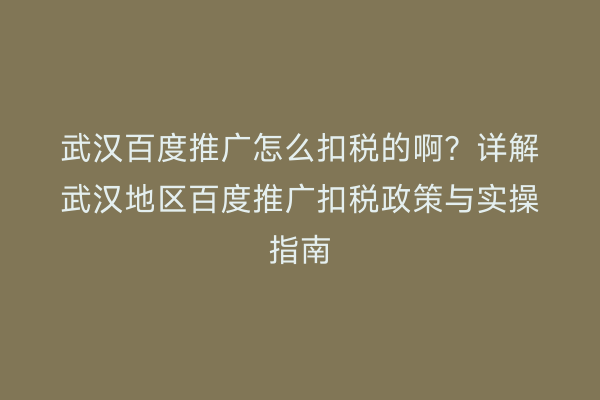 武汉百度推广怎么扣税的啊？详解武汉地区百度推广扣税政策与实操指南