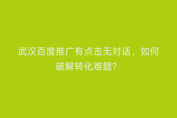 武汉百度推广有点击无对话，如何破解转化难题？