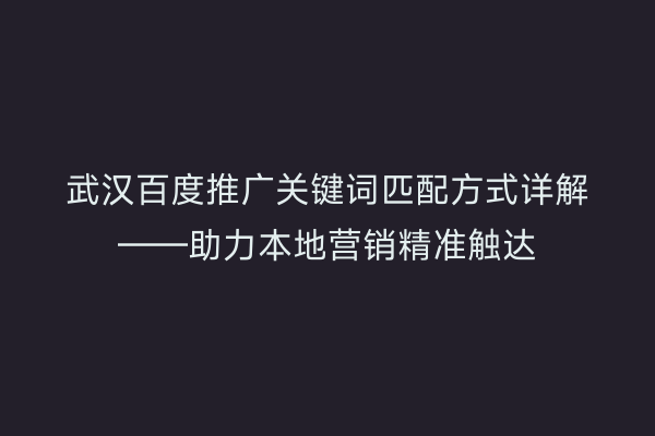 武汉百度推广关键词匹配方式详解——助力本地营销精准触达
