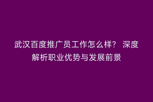 武汉百度推广员工作怎么样？ 深度解析职业优势与发展前景