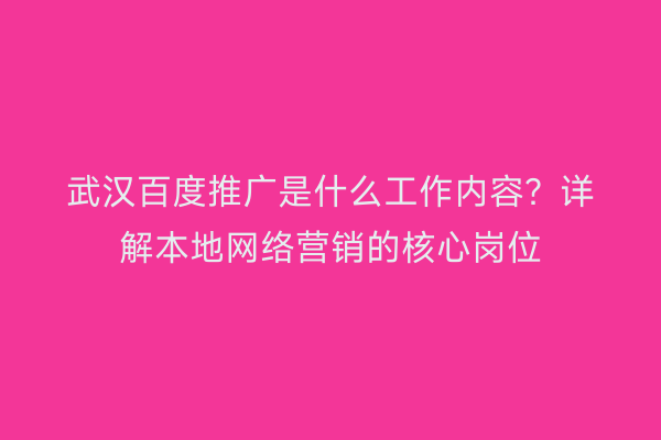 武汉百度推广是什么工作内容？详解本地网络营销的核心岗位